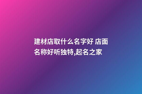 建材店取什么名字好 店面名称好听独特,起名之家-第1张-店铺起名-玄机派